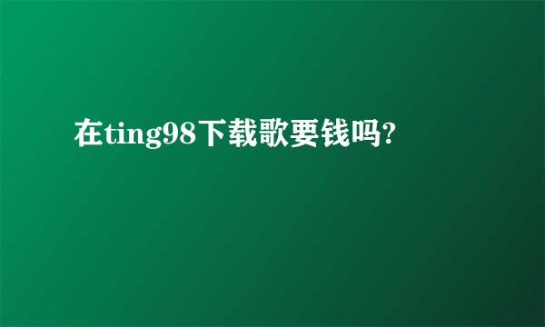 在ting98下载歌要钱吗?