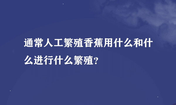 通常人工繁殖香蕉用什么和什么进行什么繁殖？