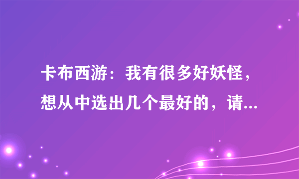 卡布西游：我有很多好妖怪，想从中选出几个最好的，请问哪几个最好？