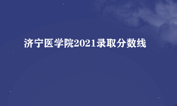 济宁医学院2021录取分数线