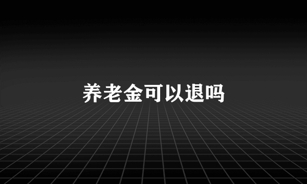 养老金可以退吗