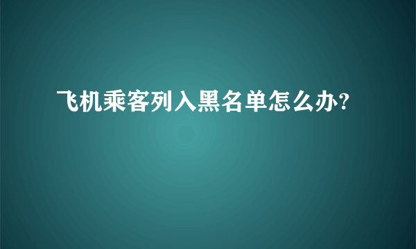 飞机乘客列入黑名单怎么办?