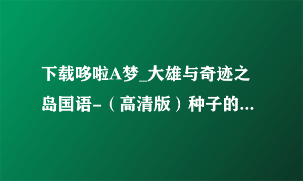 下载哆啦A梦_大雄与奇迹之岛国语-（高清版）种子的网址谢谢
