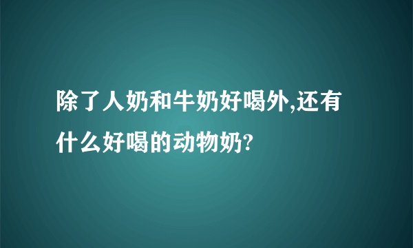 除了人奶和牛奶好喝外,还有什么好喝的动物奶?