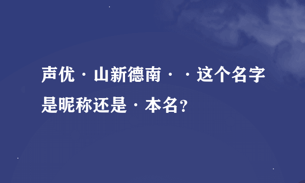 声优·山新德南··这个名字是昵称还是·本名？
