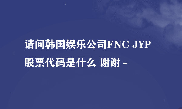 请问韩国娱乐公司FNC JYP股票代码是什么 谢谢～