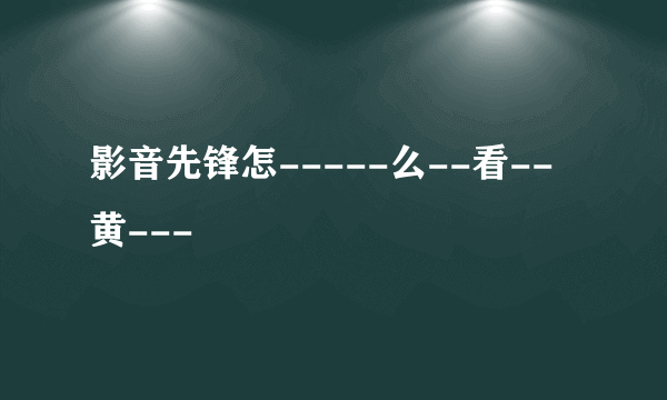 影音先锋怎-----么--看--黄---