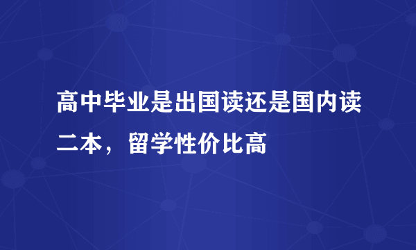 高中毕业是出国读还是国内读二本，留学性价比高