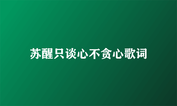 苏醒只谈心不贪心歌词