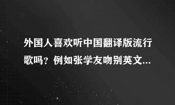 外国人喜欢听中国翻译版流行歌吗？例如张学友吻别英文版和365里路，个人觉的很好听。