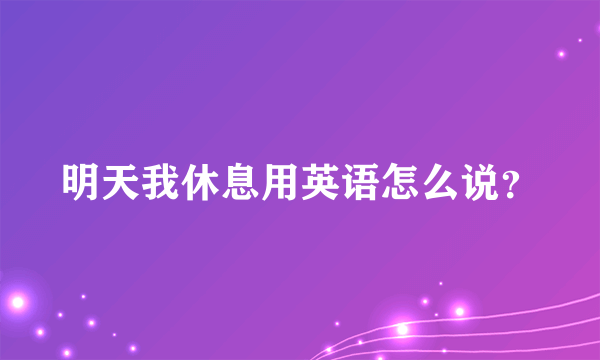 明天我休息用英语怎么说？