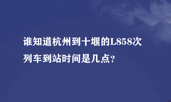 谁知道杭州到十堰的L858次列车到站时间是几点？