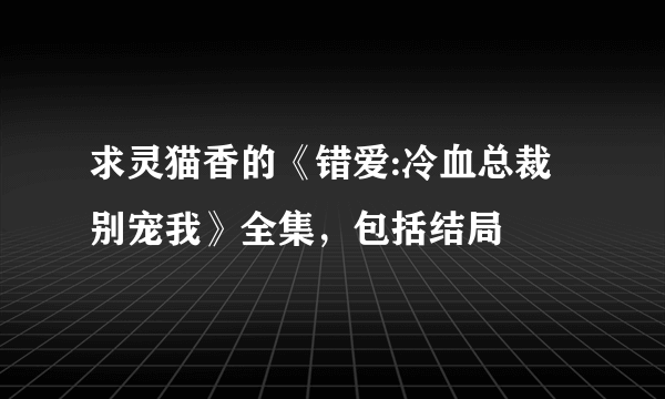 求灵猫香的《错爱:冷血总裁别宠我》全集，包括结局