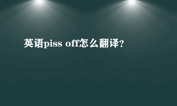 英语piss off怎么翻译？