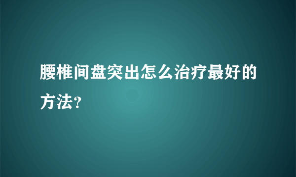腰椎间盘突出怎么治疗最好的方法？