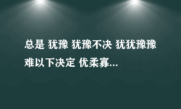 总是 犹豫 犹豫不决 犹犹豫豫 难以下决定 优柔寡断选择犹豫症 怎么办呢？怎么改掉？