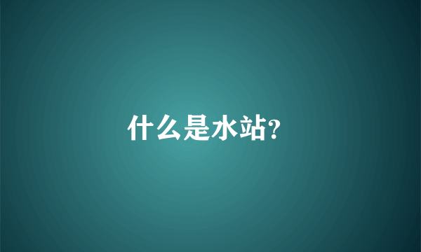 什么是水站？