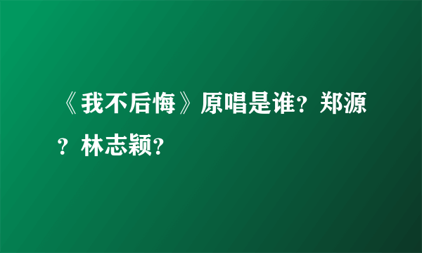 《我不后悔》原唱是谁？郑源？林志颖？