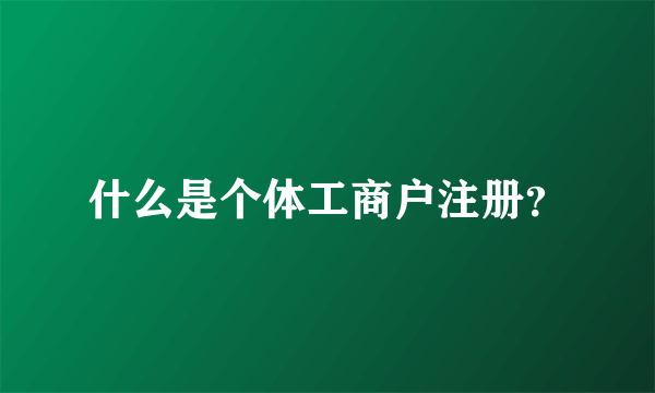 什么是个体工商户注册？