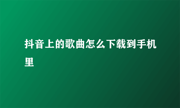 抖音上的歌曲怎么下载到手机里