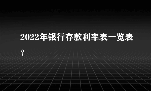 2022年银行存款利率表一览表？