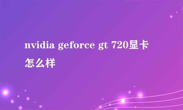 nvidia geforce gt 720显卡怎么样
