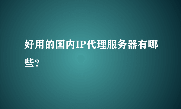 好用的国内IP代理服务器有哪些？