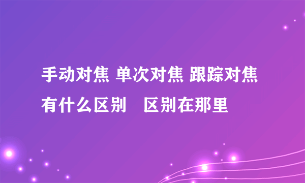 手动对焦 单次对焦 跟踪对焦有什么区别   区别在那里