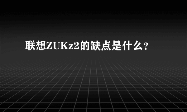 联想ZUKz2的缺点是什么？