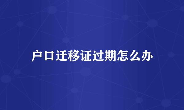 户口迁移证过期怎么办