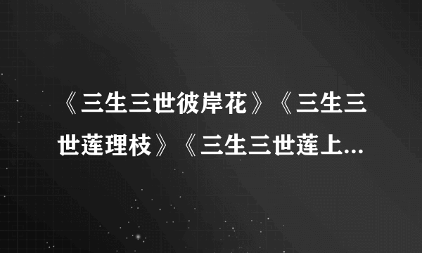 《三生三世彼岸花》《三生三世莲理枝》《三生三世莲上舞》的结局是什么？