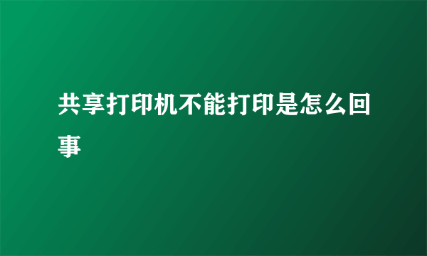 共享打印机不能打印是怎么回事