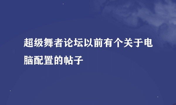超级舞者论坛以前有个关于电脑配置的帖子