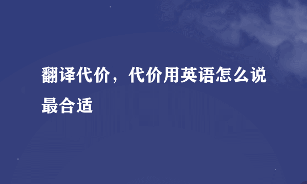 翻译代价，代价用英语怎么说最合适