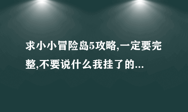 求小小冒险岛5攻略,一定要完整,不要说什么我挂了的.高手请教下!