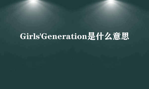 Girls'Generation是什么意思