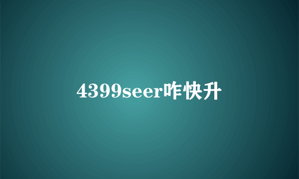 4399seer咋快升