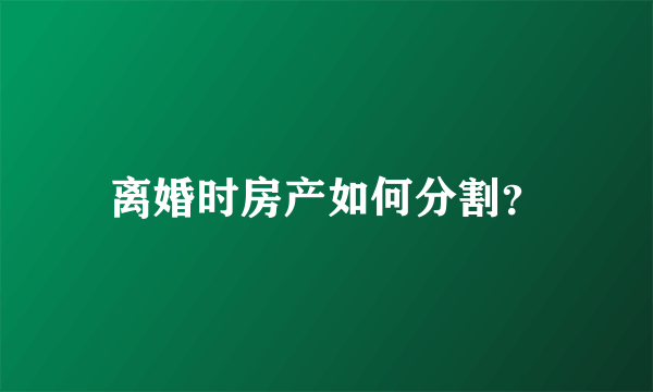 离婚时房产如何分割？