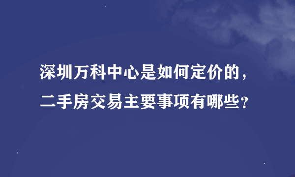 深圳万科中心是如何定价的,二手房交易主要事项有哪些?