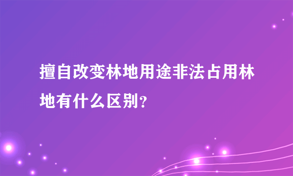 擅自改变林地用途非法占用林地有什么区别？