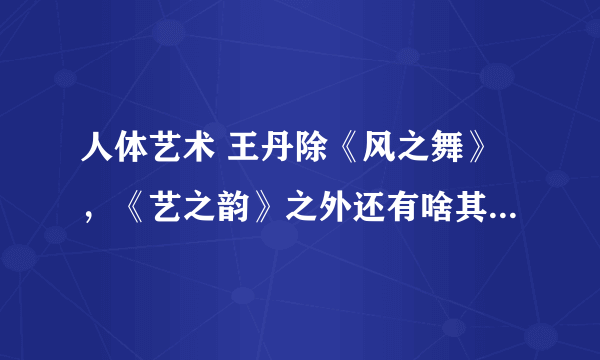 人体艺术 王丹除《风之舞》，《艺之韵》之外还有啥其他作品？