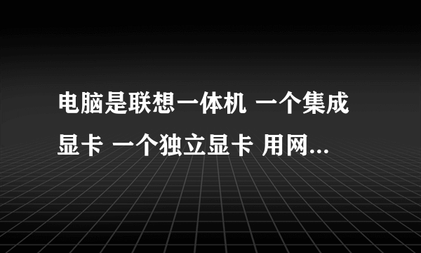 电脑是联想一体机 一个集成显卡 一个独立显卡 用网页看视频CPU会达到100% 而且玩游戏FPS很低