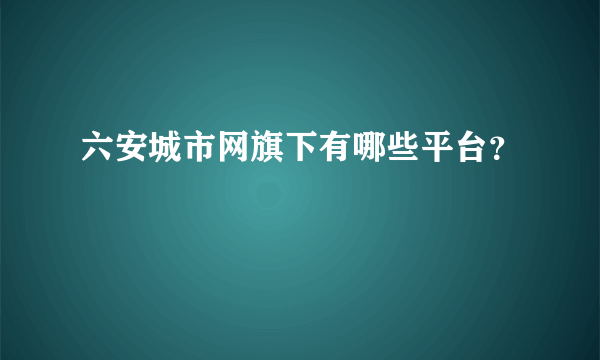 六安城市网旗下有哪些平台？