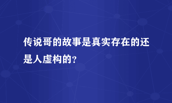 传说哥的故事是真实存在的还是人虚构的？