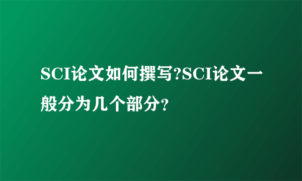 SCI论文如何撰写?SCI论文一般分为几个部分?