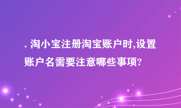 . 淘小宝注册淘宝账户时,设置账户名需要注意哪些事项?