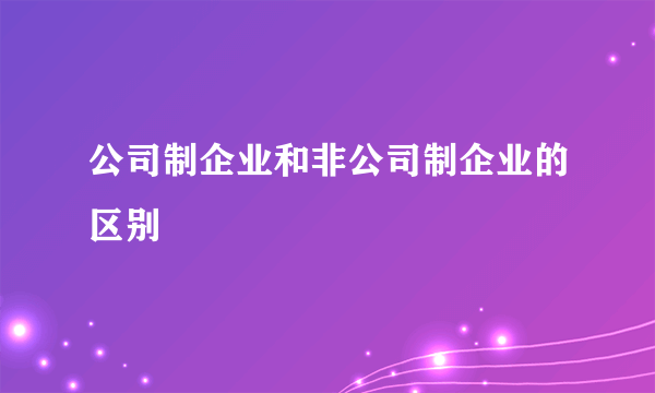 公司制企业和非公司制企业的区别