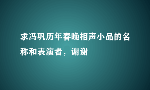求冯巩历年春晚相声小品的名称和表演者，谢谢