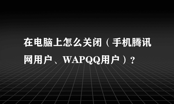 在电脑上怎么关闭（手机腾讯网用户、WAPQQ用户）？