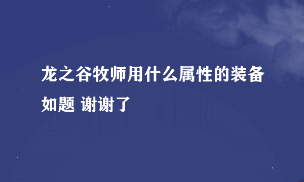 龙之谷牧师用什么属性的装备如题 谢谢了